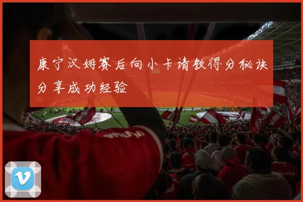 康宁汉姆赛后向小卡请教得分秘诀分享成功经验