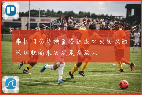 弗拉门戈与帕奎塔达成口头协议西汉姆联尚未决定是否放人