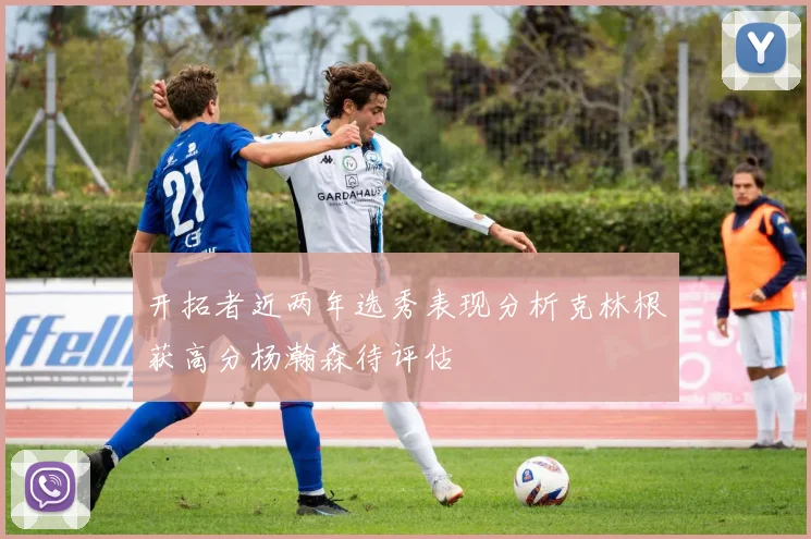 开拓者近两年选秀表现分析克林根获高分杨瀚森待评估