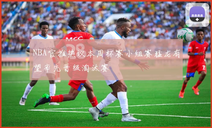 NBA官推热议本周杯赛小组赛猛龙有望率先晋级淘汰赛