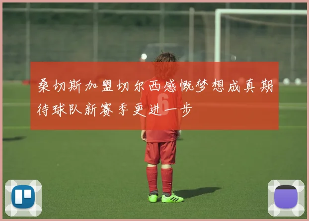 桑切斯加盟切尔西感慨梦想成真期待球队新赛季更进一步