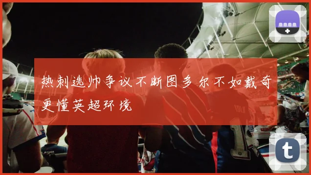 热刺选帅争议不断图多尔不如戴奇更懂英超环境