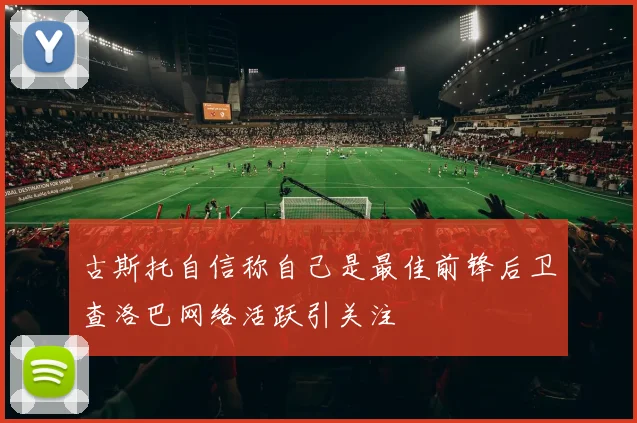 古斯托自信称自己是最佳前锋后卫查洛巴网络活跃引关注