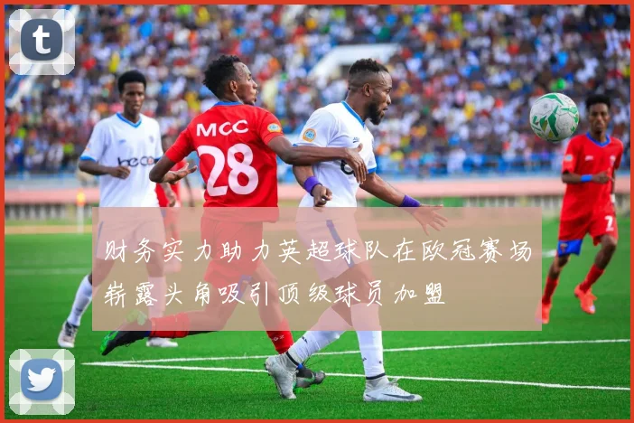 财务实力助力英超球队在欧冠赛场崭露头角吸引顶级球员加盟