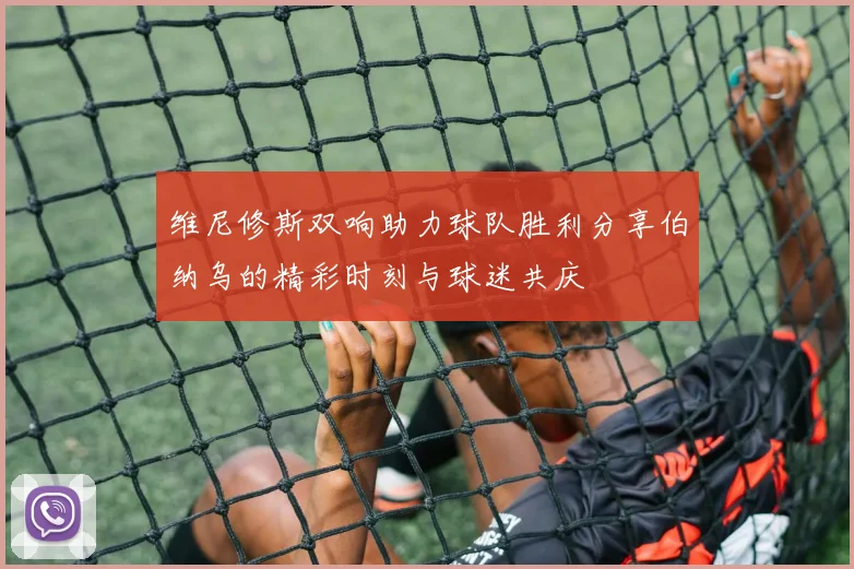维尼修斯双响助力球队胜利分享伯纳乌的精彩时刻与球迷共庆
